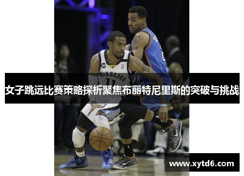 女子跳远比赛策略探析聚焦布丽特尼里斯的突破与挑战