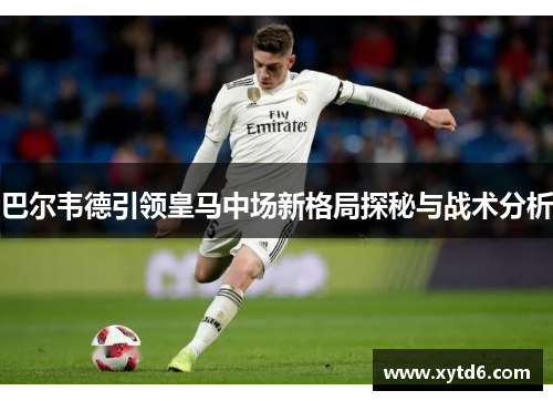 巴尔韦德引领皇马中场新格局探秘与战术分析