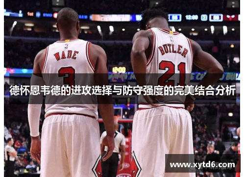 德怀恩韦德的进攻选择与防守强度的完美结合分析