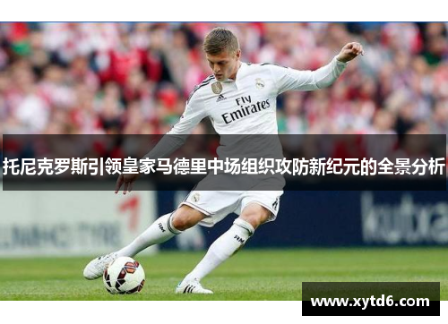 托尼克罗斯引领皇家马德里中场组织攻防新纪元的全景分析
