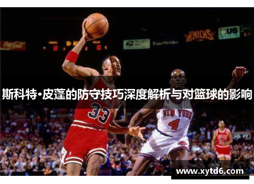 斯科特·皮蓬的防守技巧深度解析与对篮球的影响