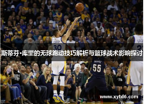 斯蒂芬·库里的无球跑动技巧解析与篮球战术影响探讨