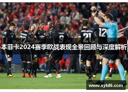 本菲卡2024赛季欧战表现全景回顾与深度解析