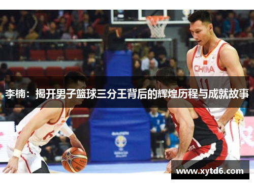 李楠：揭开男子篮球三分王背后的辉煌历程与成就故事