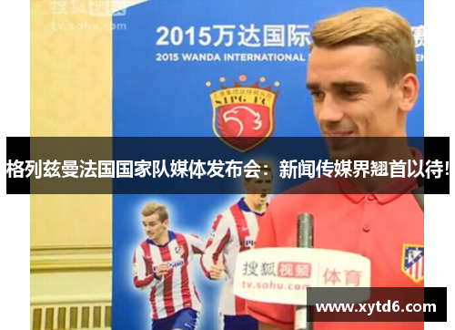 格列兹曼法国国家队媒体发布会：新闻传媒界翘首以待！