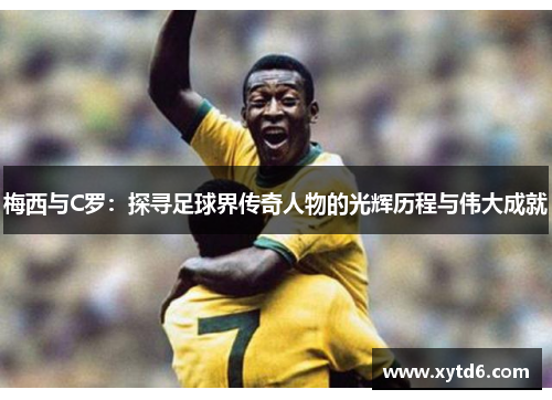 梅西与C罗：探寻足球界传奇人物的光辉历程与伟大成就