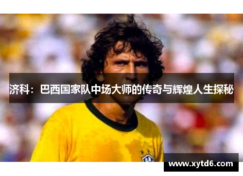 济科：巴西国家队中场大师的传奇与辉煌人生探秘