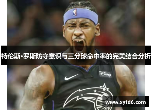 特伦斯·罗斯防守意识与三分球命中率的完美结合分析