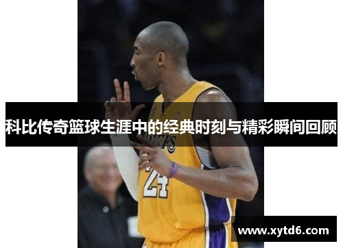 科比传奇篮球生涯中的经典时刻与精彩瞬间回顾