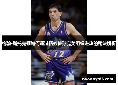 约翰·斯托克顿如何通过精妙传球完美组织进攻的秘诀解析