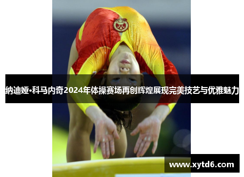 纳迪娅·科马内奇2024年体操赛场再创辉煌展现完美技艺与优雅魅力
