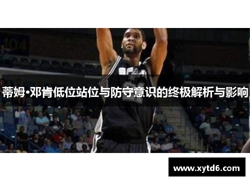 蒂姆·邓肯低位站位与防守意识的终极解析与影响