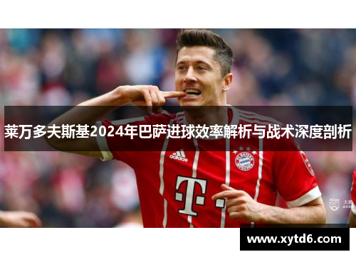 莱万多夫斯基2024年巴萨进球效率解析与战术深度剖析