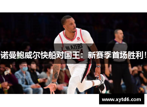 诺曼鲍威尔快船对国王：新赛季首场胜利！
