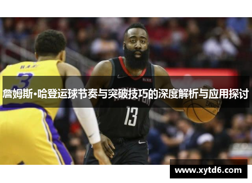 詹姆斯·哈登运球节奏与突破技巧的深度解析与应用探讨
