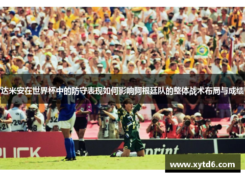 达米安在世界杯中的防守表现如何影响阿根廷队的整体战术布局与成绩