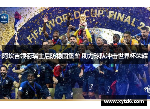 阿坎吉领衔瑞士后防稳固堡垒 助力球队冲击世界杯荣耀