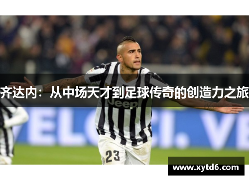 齐达内：从中场天才到足球传奇的创造力之旅