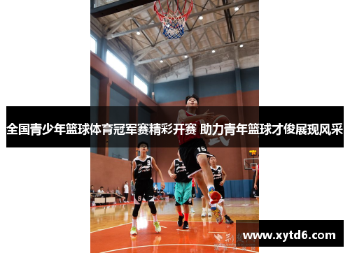 全国青少年篮球体育冠军赛精彩开赛 助力青年篮球才俊展现风采