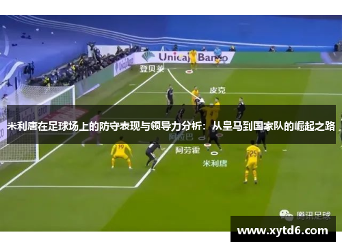 米利唐在足球场上的防守表现与领导力分析：从皇马到国家队的崛起之路