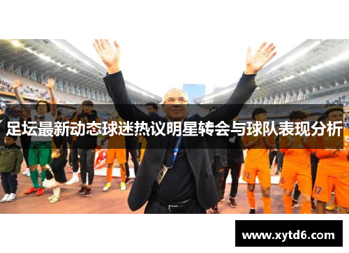 足坛最新动态球迷热议明星转会与球队表现分析