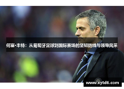 何塞·丰特：从葡萄牙足球到国际赛场的坚韧防线与领导风采