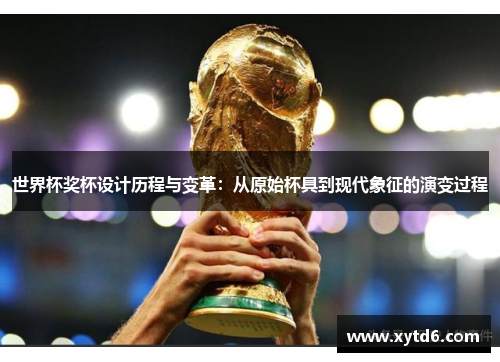 世界杯奖杯设计历程与变革：从原始杯具到现代象征的演变过程
