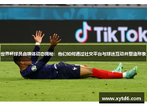 世界杯球员自媒体动态揭秘：他们如何通过社交平台与球迷互动并塑造形象