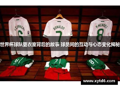 世界杯球队更衣室背后的故事 球员间的互动与心态变化揭秘