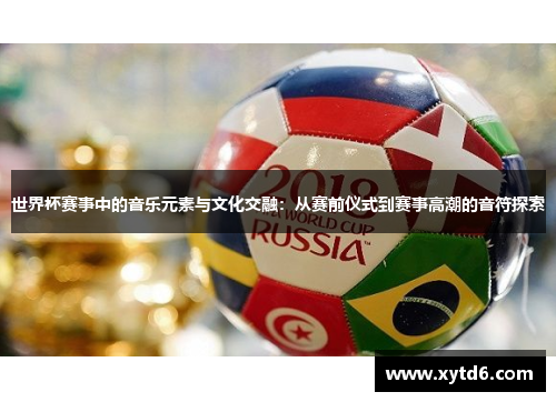 世界杯赛事中的音乐元素与文化交融：从赛前仪式到赛事高潮的音符探索