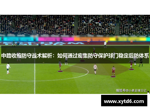 中路收缩防守战术解析：如何通过密集防守保护球门稳定后防体系