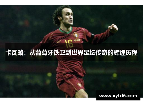 卡瓦略：从葡萄牙铁卫到世界足坛传奇的辉煌历程