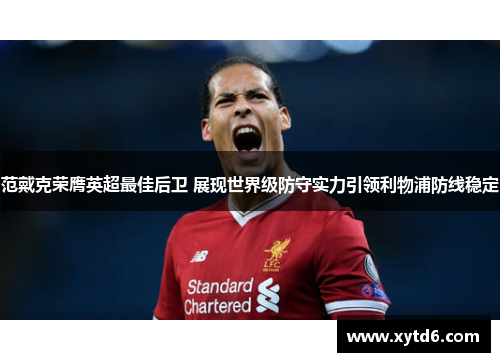 范戴克荣膺英超最佳后卫 展现世界级防守实力引领利物浦防线稳定