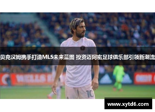 贝克汉姆携手打造MLS未来蓝图 投资迈阿密足球俱乐部引领新潮流