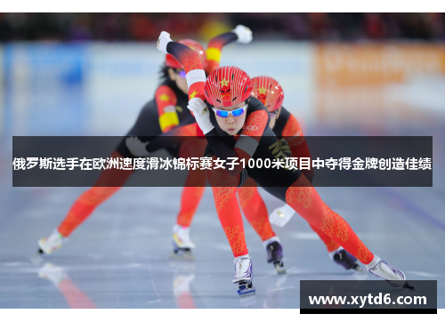 俄罗斯选手在欧洲速度滑冰锦标赛女子1000米项目中夺得金牌创造佳绩