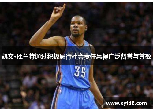 凯文·杜兰特通过积极履行社会责任赢得广泛赞誉与尊敬