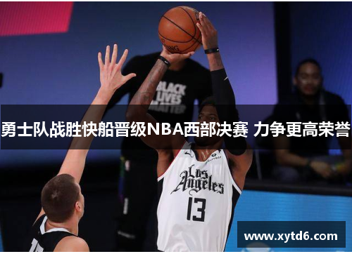 勇士队战胜快船晋级NBA西部决赛 力争更高荣誉