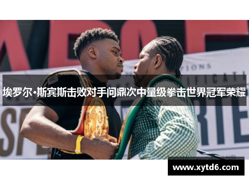 埃罗尔·斯宾斯击败对手问鼎次中量级拳击世界冠军荣耀