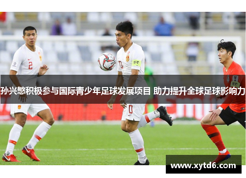 孙兴慜积极参与国际青少年足球发展项目 助力提升全球足球影响力