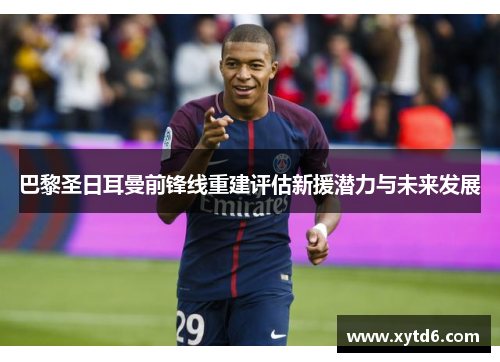 巴黎圣日耳曼前锋线重建评估新援潜力与未来发展