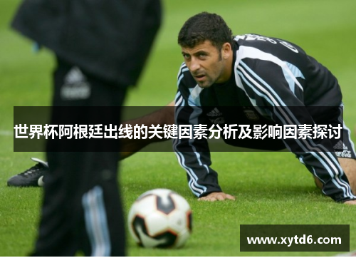世界杯阿根廷出线的关键因素分析及影响因素探讨