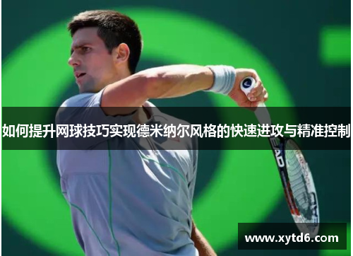 如何提升网球技巧实现德米纳尔风格的快速进攻与精准控制