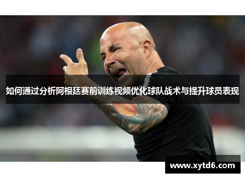 如何通过分析阿根廷赛前训练视频优化球队战术与提升球员表现