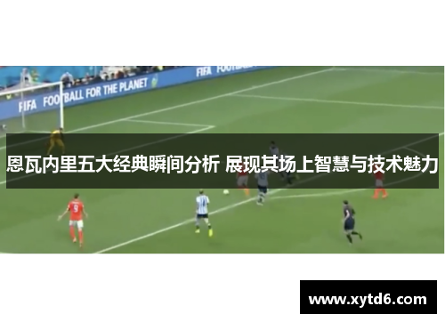 恩瓦内里五大经典瞬间分析 展现其场上智慧与技术魅力