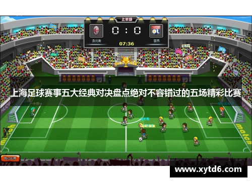 上海足球赛事五大经典对决盘点绝对不容错过的五场精彩比赛