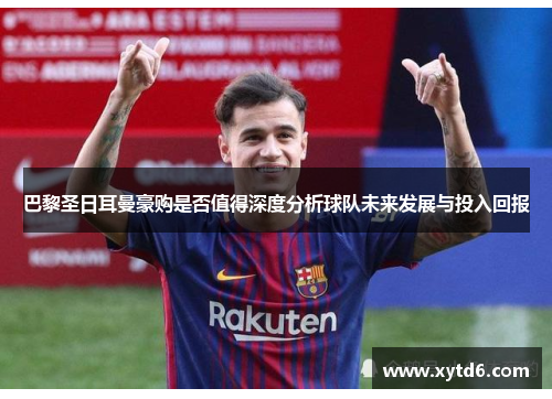 巴黎圣日耳曼豪购是否值得深度分析球队未来发展与投入回报