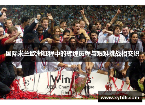 国际米兰欧洲征程中的辉煌历程与艰难挑战相交织