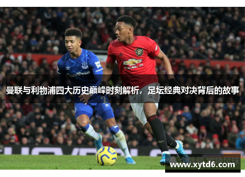 曼联与利物浦四大历史巅峰时刻解析，足坛经典对决背后的故事