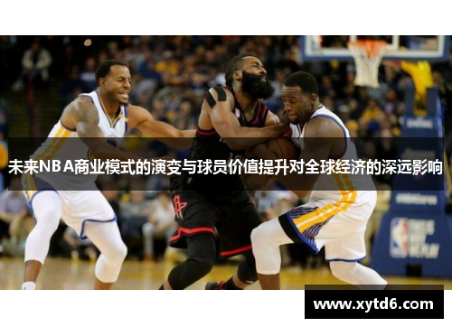 未来NBA商业模式的演变与球员价值提升对全球经济的深远影响