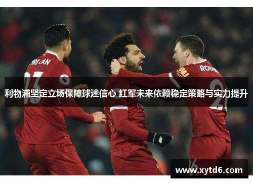 利物浦坚定立场保障球迷信心 红军未来依赖稳定策略与实力提升
